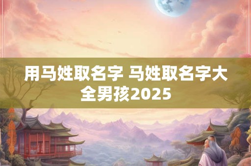 用马姓取名字 马姓取名字大全男孩2025