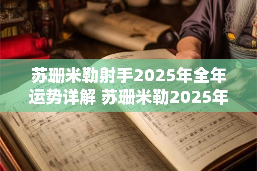 苏珊米勒射手2025年全年运势详解 苏珊米勒2025年巨蟹座运势完整版最新