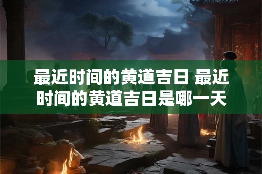 最近时间的黄道吉日 最近时间的黄道吉日是哪一天