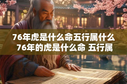 76年虎是什么命五行属什么 76年的虎是什么命 五行属什么