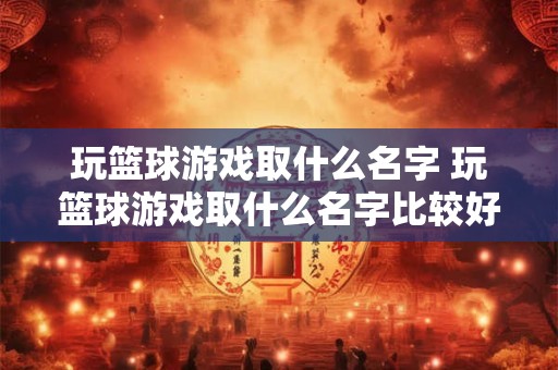 玩篮球游戏取什么名字 玩篮球游戏取什么名字比较好