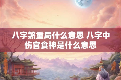 八字煞重局什么意思 八字中伤官食神是什么意思