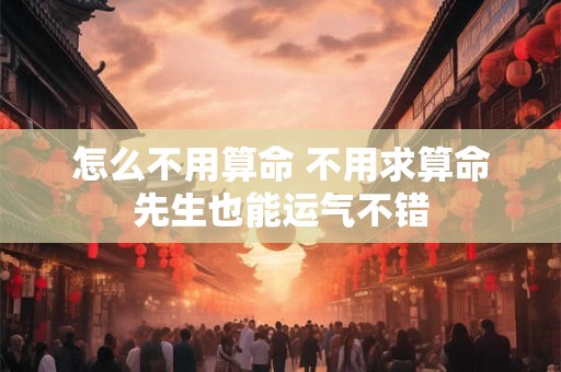 怎么不用算命 不用求算命先生也能运气不错