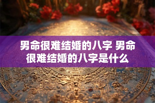 男命很难结婚的八字 男命很难结婚的八字是什么