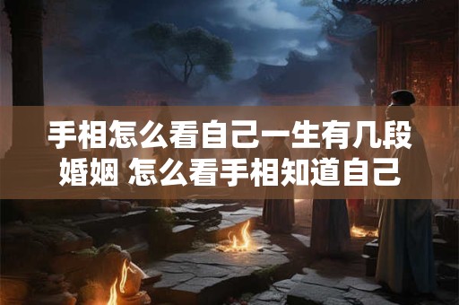 手相怎么看自己一生有几段婚姻 怎么看手相知道自己一生有几个孩子