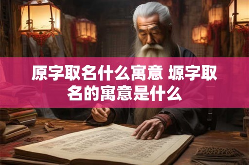 原字取名什么寓意 塬字取名的寓意是什么