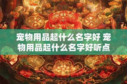 宠物用品起什么名字好 宠物用品起什么名字好听点