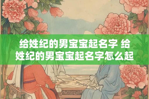 给姓纪的男宝宝起名字 给姓纪的男宝宝起名字怎么起