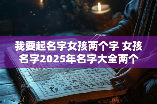 我要起名字女孩两个字 女孩名字2025年名字大全两个字