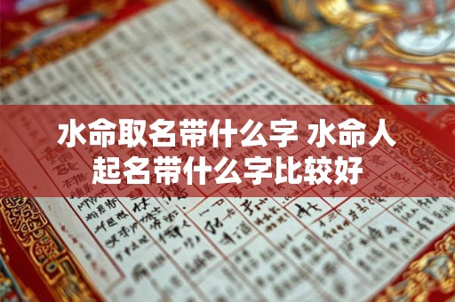 水命取名带什么字 水命人起名带什么字比较好