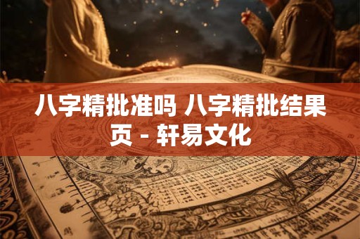 八字精批准吗 八字精批结果页 - 轩易文化 八字精批准吗 八字精批结果页 - 轩易文化