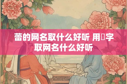 蕾的网名取什么好听 用燚字取网名什么好听