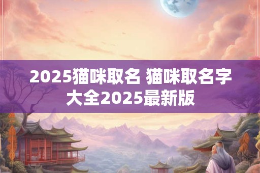 2025猫咪取名 猫咪取名字大全2025最新版