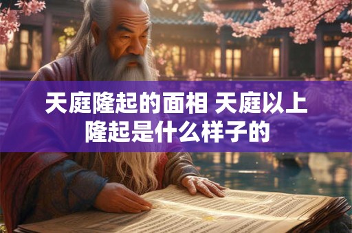 天庭隆起的面相 天庭以上隆起是什么样子的