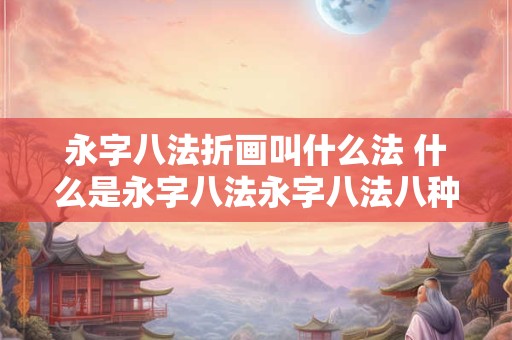 永字八法折画叫什么法 什么是永字八法永字八法八种基本笔画各有什么特点
