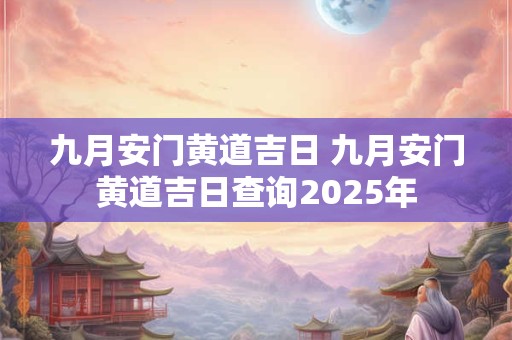 九月安门黄道吉日 九月安门黄道吉日查询2025年