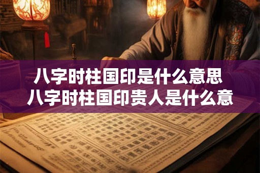 八字时柱国印是什么意思 八字时柱国印贵人是什么意思