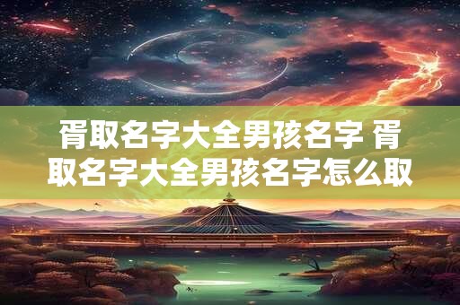 胥取名字大全男孩名字 胥取名字大全男孩名字怎么取