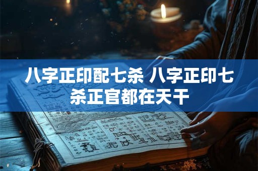 八字正印配七杀 八字正印七杀正官都在天干