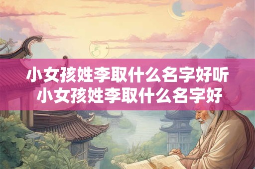小女孩姓李取什么名字好听 小女孩姓李取什么名字好听二个字