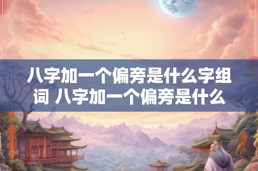 八字加一个偏旁是什么字组词 八字加一个偏旁是什么字组词啊 八字加一个偏旁是什么字组词 八字加一个偏旁是什么字组词啊