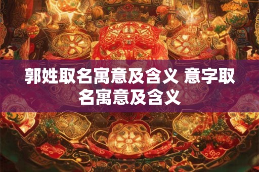 郭姓取名寓意及含义 意字取名寓意及含义