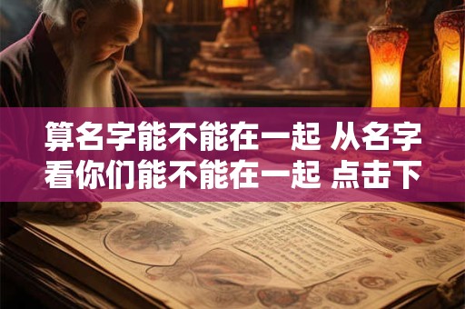 算名字能不能在一起 从名字看你们能不能在一起 点击下方进行测试!
