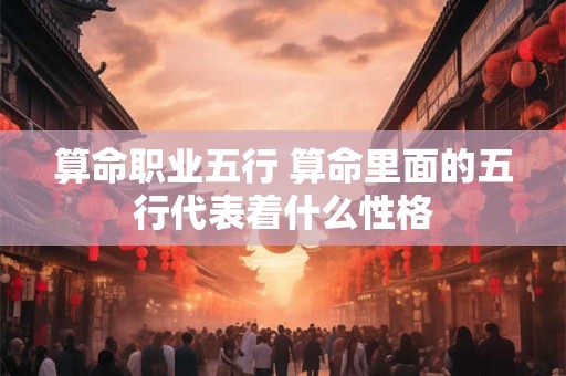 算命职业五行 算命里面的五行代表着什么性格