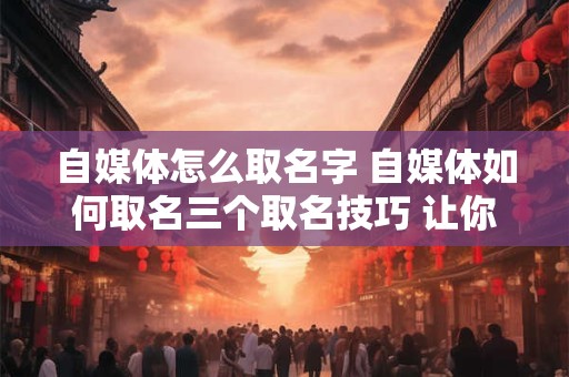 自媒体怎么取名字 自媒体如何取名三个取名技巧 让你一开始赢在起跑线上
