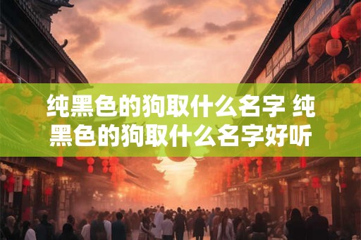 纯黑色的狗取什么名字 纯黑色的狗取什么名字好听