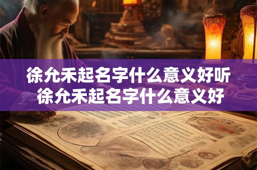 徐允禾起名字什么意义好听 徐允禾起名字什么意义好听一点