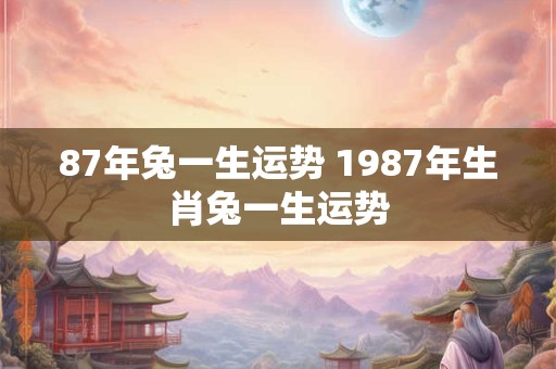 87年兔一生运势 1987年生肖兔一生运势