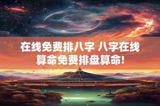 在线免费排八字 八字在线算命免费排盘算命!