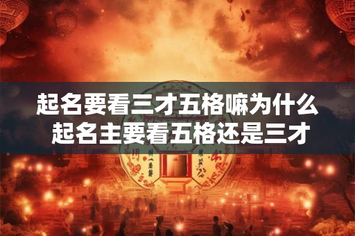 起名要看三才五格嘛为什么 起名主要看五格还是三才配置哪个更重要