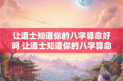 让道士知道你的八字算命好吗 让道士知道你的八字算命好吗为什么