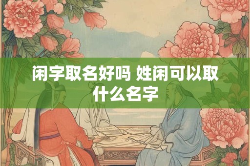 闲字取名好吗 姓闲可以取什么名字