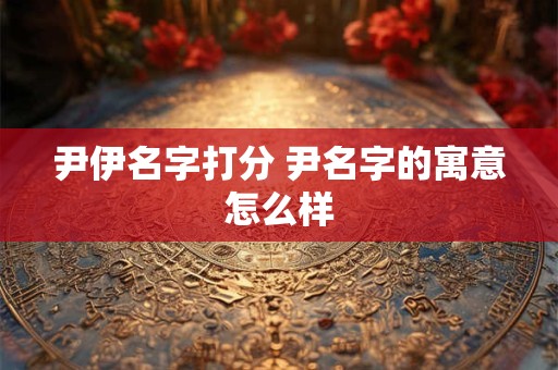 尹伊名字打分 尹名字的寓意怎么样