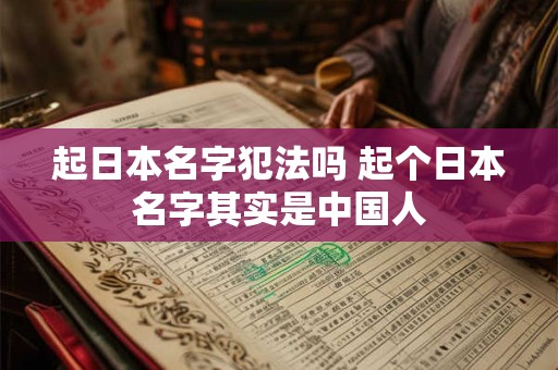 起日本名字犯法吗 起个日本名字其实是中国人