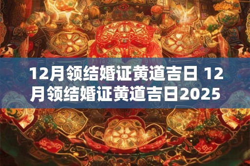 12月领结婚证黄道吉日 12月领结婚证黄道吉日2025年是哪天