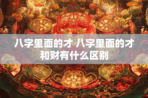 八字里面的才 八字里面的才和财有什么区别