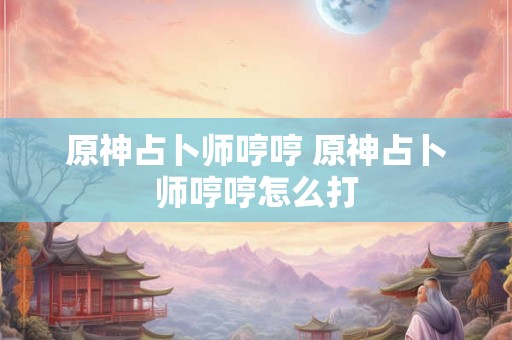 原神占卜师哼哼 原神占卜师哼哼怎么打