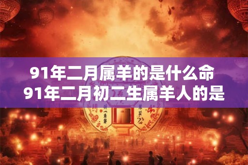 91年二月属羊的是什么命 91年二月初二生属羊人的是什么命