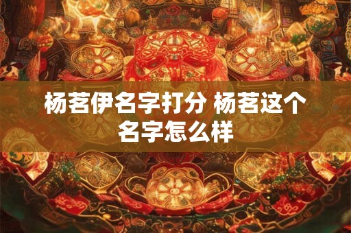 杨茗伊名字打分 杨茗这个名字怎么样