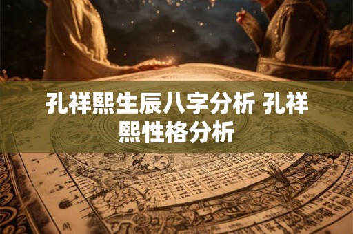 孔祥熙生辰八字分析 孔祥熙性格分析