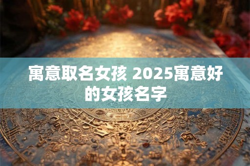 寓意取名女孩 2025寓意好的女孩名字