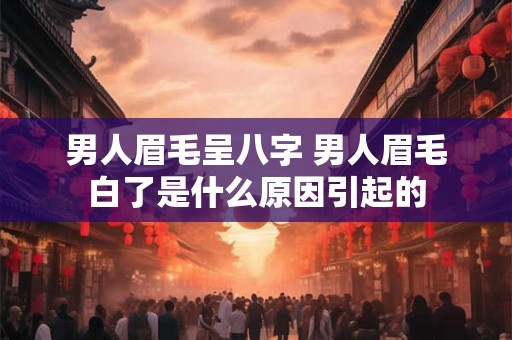 男人眉毛呈八字 男人眉毛白了是什么原因引起的