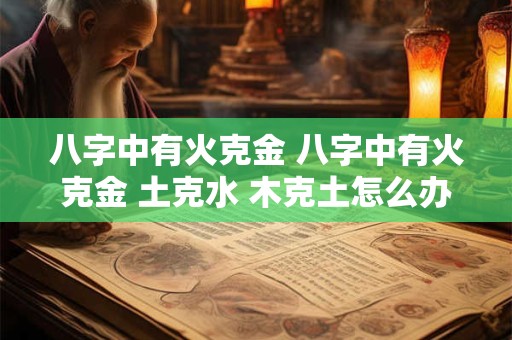 八字中有火克金 八字中有火克金 土克水 木克土怎么办