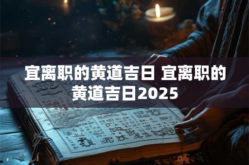宜离职的黄道吉日 宜离职的黄道吉日2025
