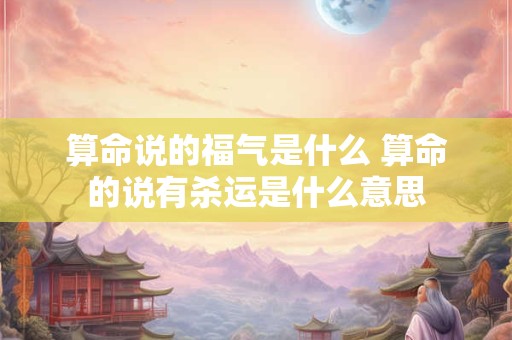 算命说的福气是什么 算命的说有杀运是什么意思