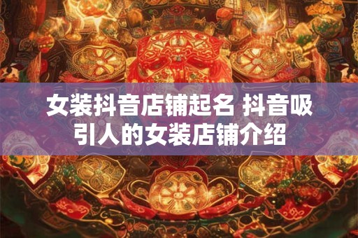 女装抖音店铺起名 抖音吸引人的女装店铺介绍